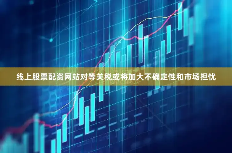 线上股票配资网站对等关税或将加大不确定性和市场担忧