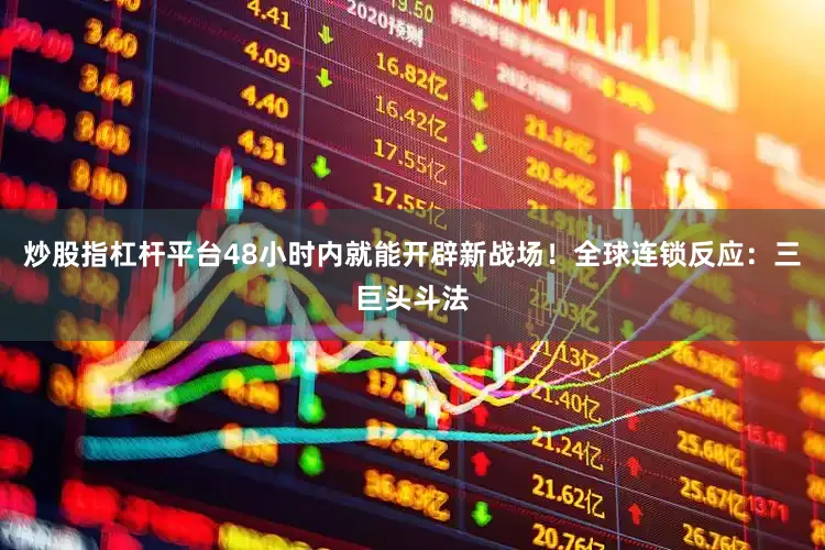 炒股指杠杆平台48小时内就能开辟新战场！全球连锁反应：三巨头斗法