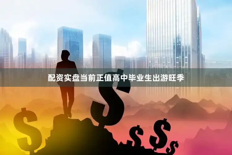 配资实盘当前正值高中毕业生出游旺季