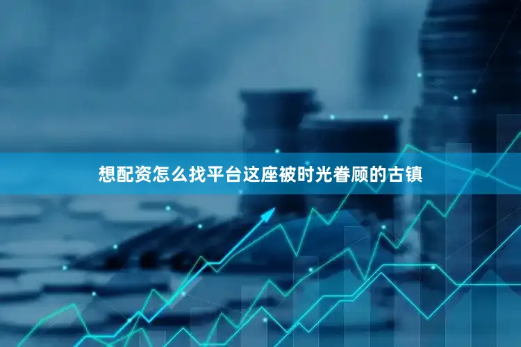 想配资怎么找平台这座被时光眷顾的古镇