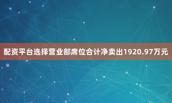 配资平台选择营业部席位合计净卖出1920.97万元