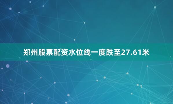郑州股票配资水位线一度跌至27.61米