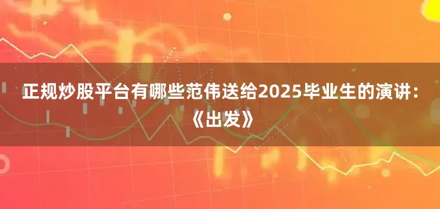 正规炒股平台有哪些范伟送给2025毕业生的演讲：《出发》