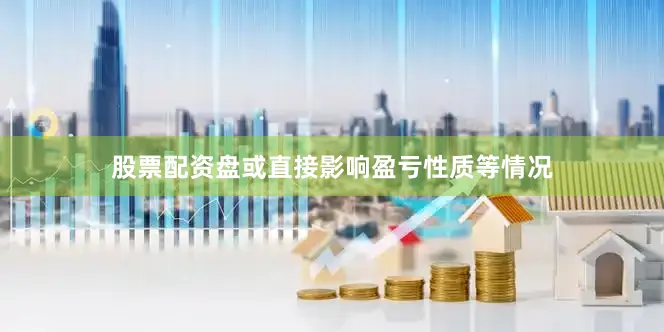 股票配资盘或直接影响盈亏性质等情况