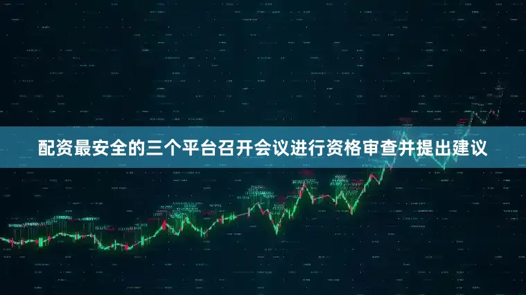 配资最安全的三个平台召开会议进行资格审查并提出建议