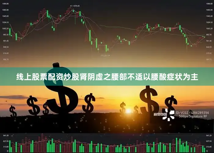 线上股票配资炒股肾阴虚之腰部不适以腰酸症状为主