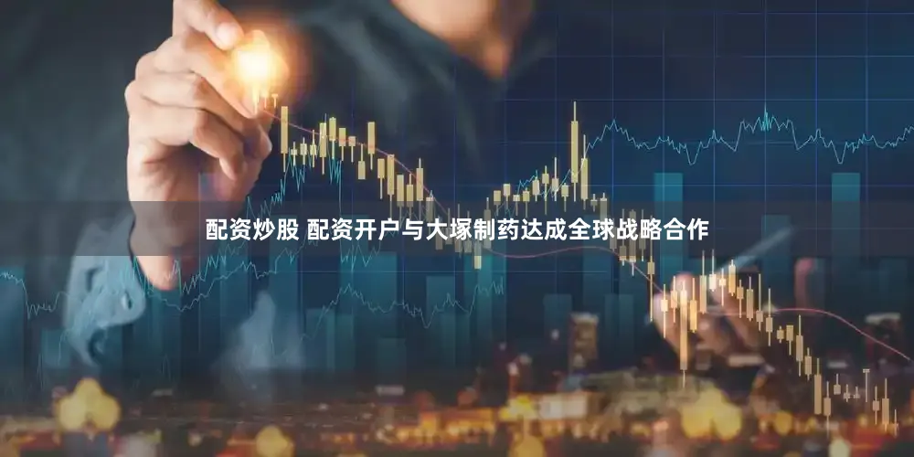 配资炒股 配资开户与大塚制药达成全球战略合作
