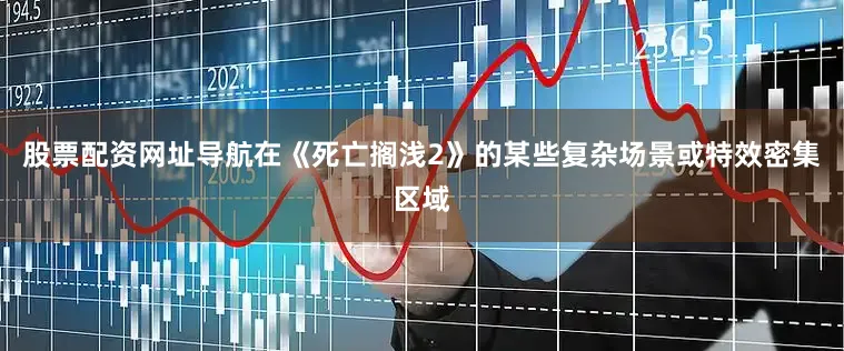 股票配资网址导航在《死亡搁浅2》的某些复杂场景或特效密集区域