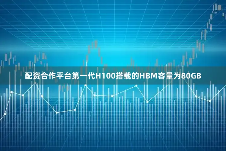 配资合作平台第一代H100搭载的HBM容量为80GB