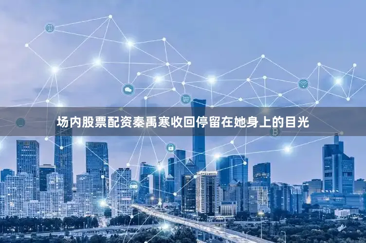 场内股票配资秦禹寒收回停留在她身上的目光