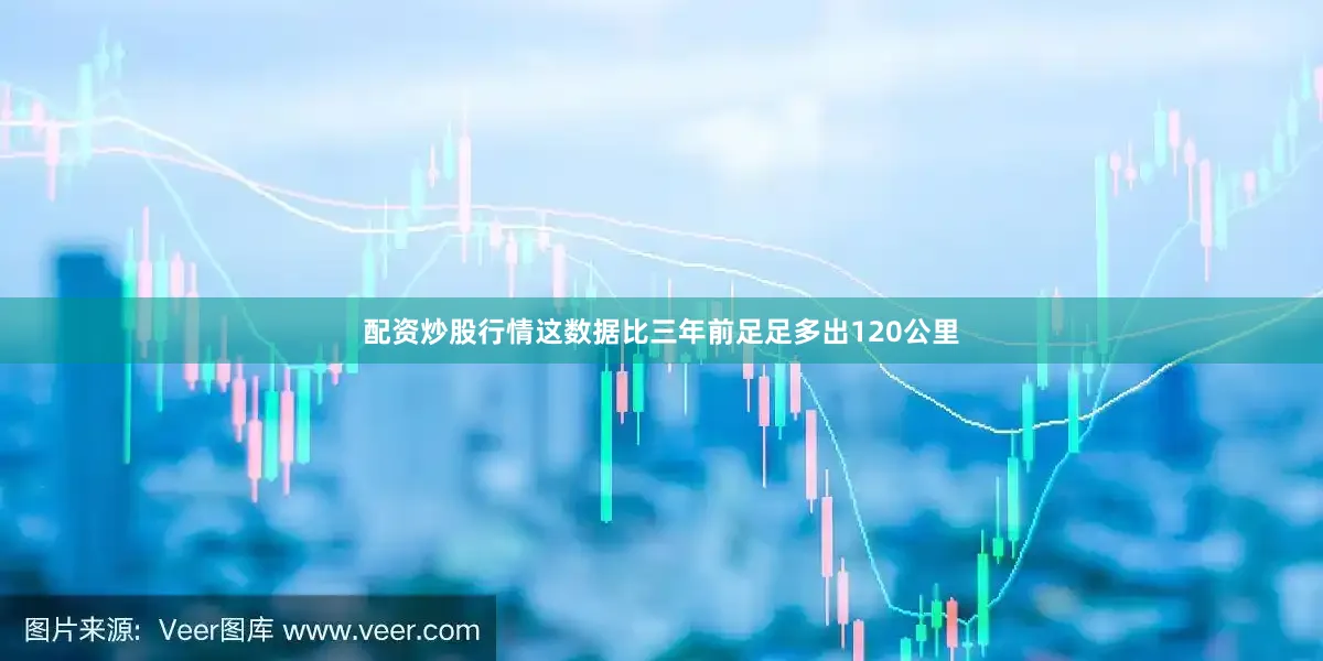 配资炒股行情这数据比三年前足足多出120公里