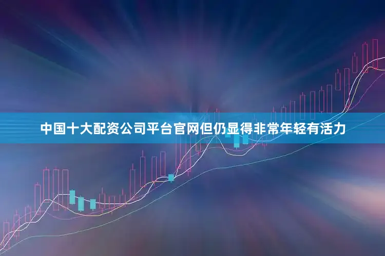 中国十大配资公司平台官网但仍显得非常年轻有活力
