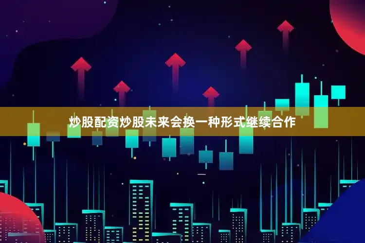 炒股配资炒股未来会换一种形式继续合作