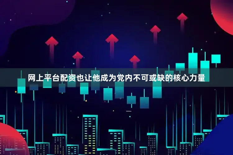 网上平台配资也让他成为党内不可或缺的核心力量