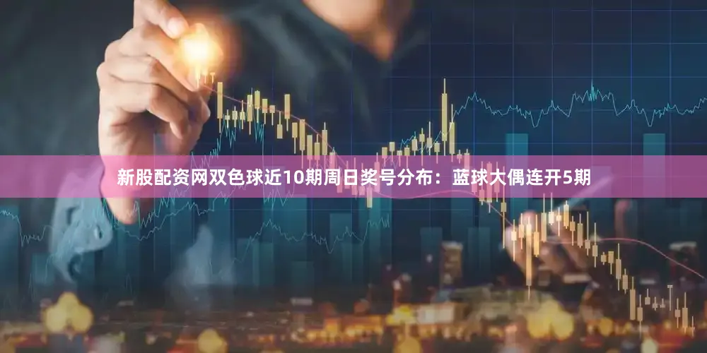 新股配资网双色球近10期周日奖号分布：蓝球大偶连开5期