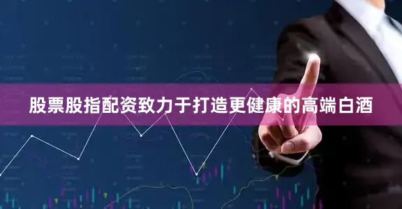 股票股指配资致力于打造更健康的高端白酒