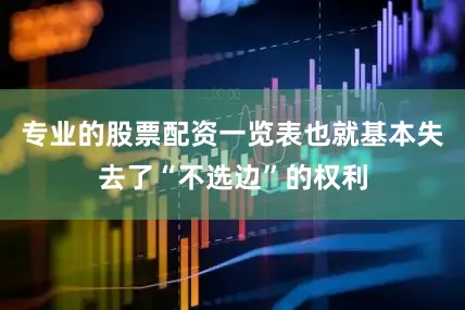 专业的股票配资一览表也就基本失去了“不选边”的权利